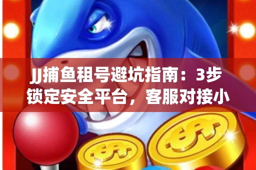 JJ捕鱼租号避坑指南：3步锁定安全平台，客服对接小技巧全公开