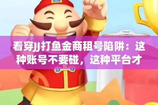 看穿JJ打鱼金商租号陷阱：这种账号不要碰，这种平台才靠谱